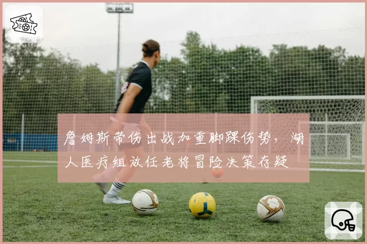 詹姆斯带伤出战加重脚踝伤势，湖人医疗组放任老将冒险决策存疑