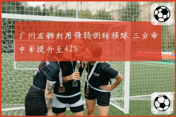 广州龙狮利用强弱侧转移球 三分命中率提升至42%