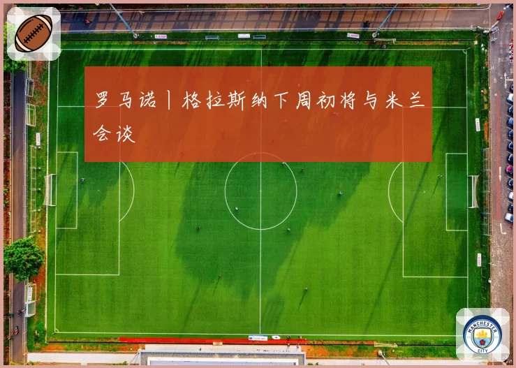 罗马诺丨格拉斯纳下周初将与米兰会谈