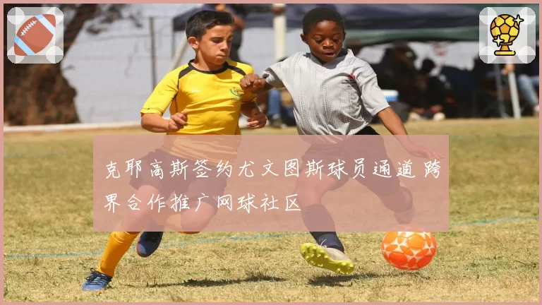克耶高斯签约尤文图斯球员通道 跨界合作推广网球社区