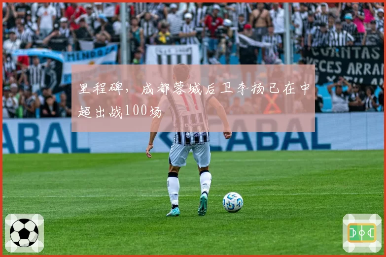 里程碑，成都蓉城后卫李扬已在中超出战100场