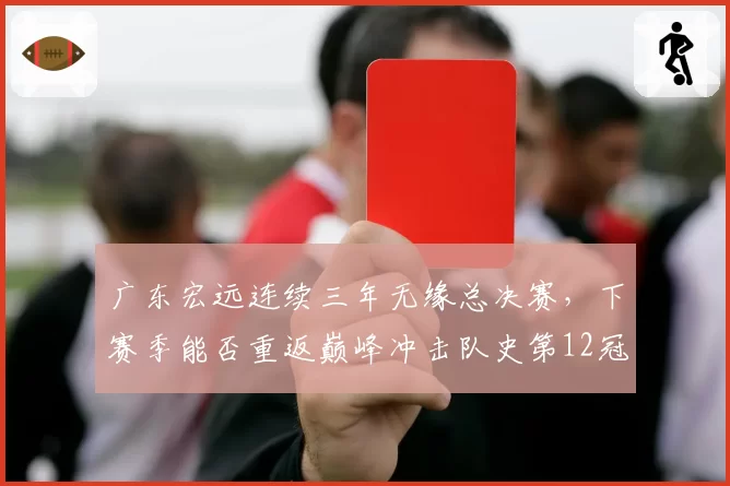 广东宏远连续三年无缘总决赛，下赛季能否重返巅峰冲击队史第12冠？