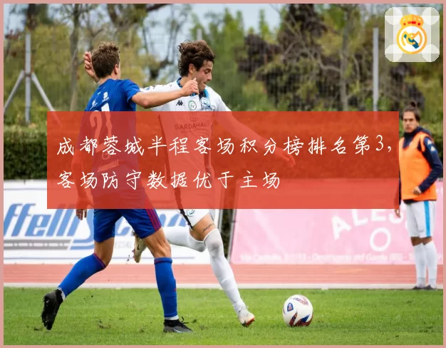 成都蓉城半程客场积分榜排名第3，客场防守数据优于主场
