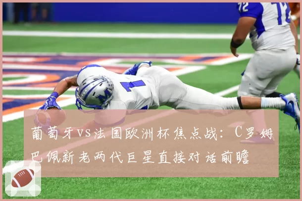 葡萄牙vs法国欧洲杯焦点战：C罗姆巴佩新老两代巨星直接对话前瞻
