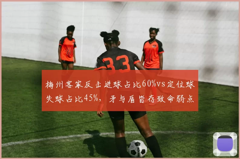 梅州客家反击进球占比60%vs定位球失球占比45%，矛与盾皆存致命弱点