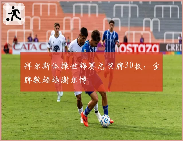 拜尔斯体操世锦赛总奖牌30枚，金牌数超越谢尔博