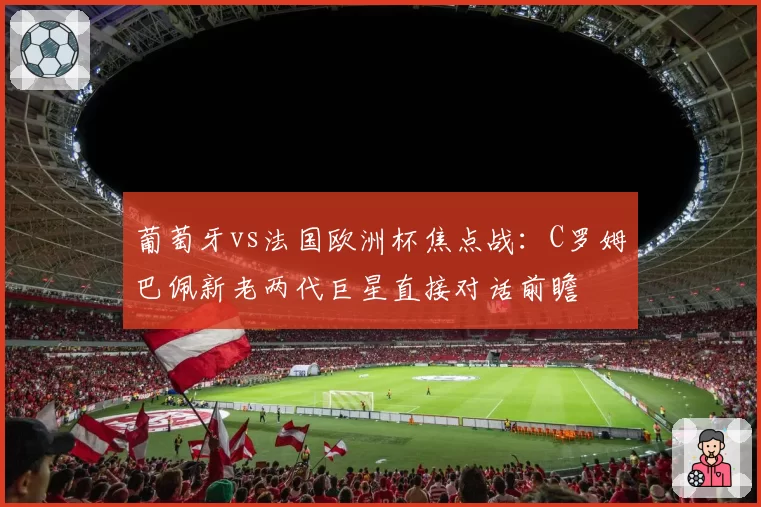 葡萄牙vs法国欧洲杯焦点战：C罗姆巴佩新老两代巨星直接对话前瞻
