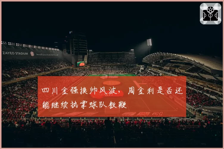 四川金强换帅风波，周金利是否还能继续执掌球队教鞭