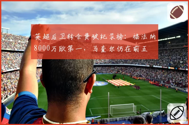 英超后卫转会费破纪录榜：福法纳8000万欧第一，马奎尔仍在前五