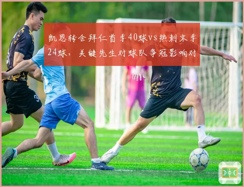凯恩转会拜仁首季40球vs热刺末季24球，关键先生对球队争冠影响对比