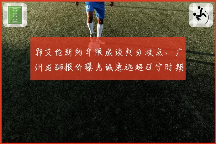 郭艾伦新约年限成谈判分歧点，广州龙狮报价曝光诚意远超辽宁时期