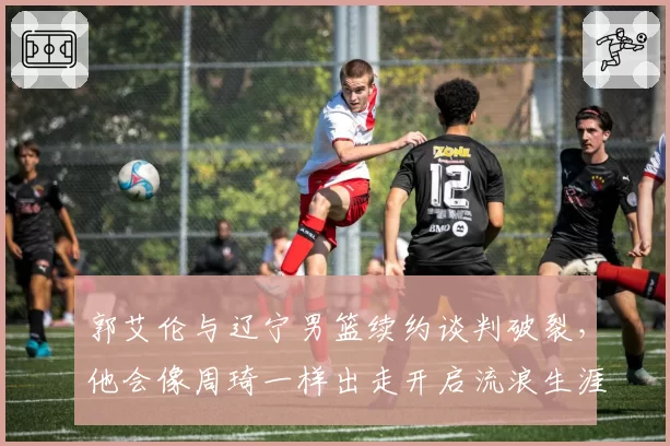 郭艾伦与辽宁男篮续约谈判破裂,他会像周琦一样出走开启流浪生涯?