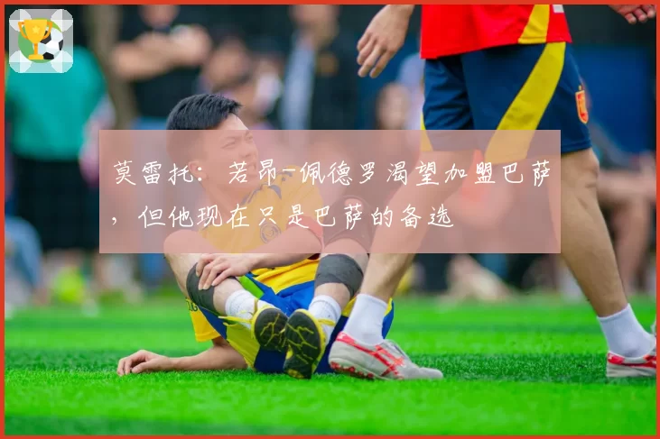 莫雷托：若昂-佩德罗渴望加盟巴萨，但他现在只是巴萨的备选