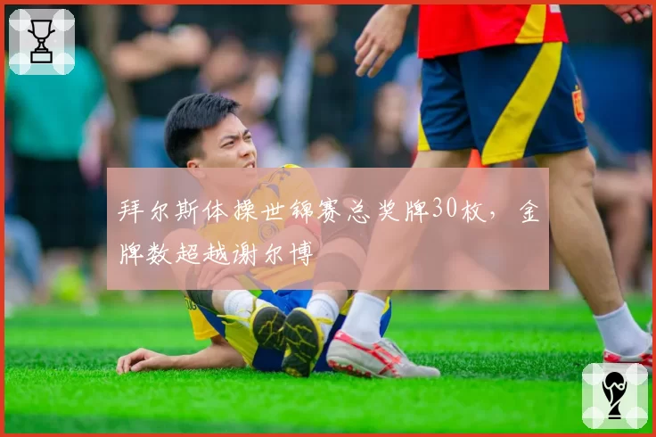 拜尔斯体操世锦赛总奖牌30枚，金牌数超越谢尔博