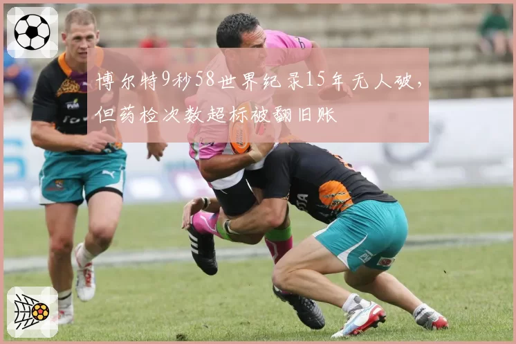博尔特9秒58世界纪录15年无人破，但药检次数超标被翻旧账