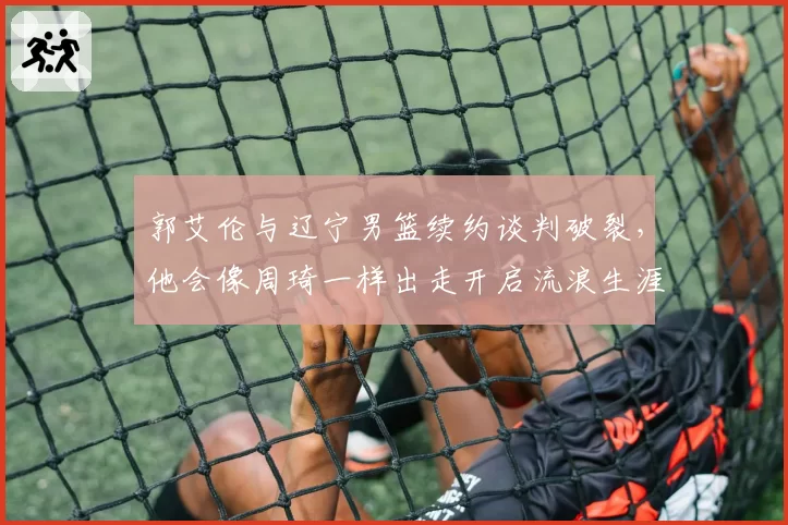 郭艾伦与辽宁男篮续约谈判破裂,他会像周琦一样出走开启流浪生涯?
