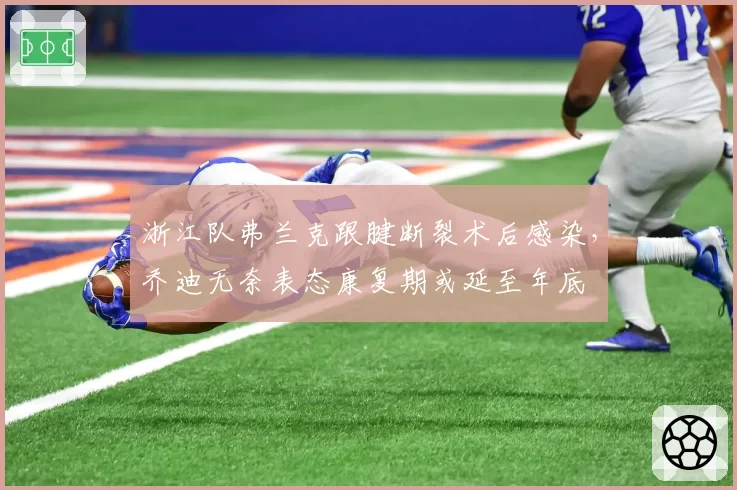 浙江队弗兰克跟腱断裂术后感染，乔迪无奈表态康复期或延至年底