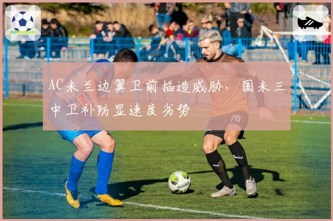 AC米兰边翼卫前插造威胁，国米三中卫补防显速度劣势