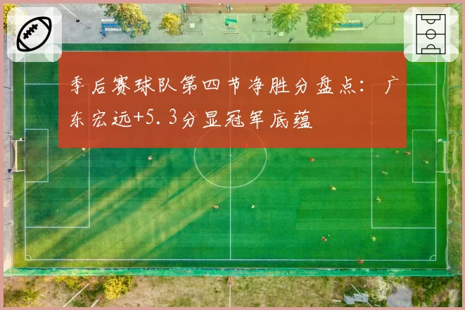 季后赛球队第四节净胜分盘点:广东宏远+5.3分显冠军底蕴