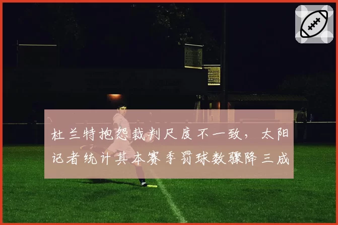 杜兰特抱怨裁判尺度不一致，太阳记者统计其本赛季罚球数骤降三成