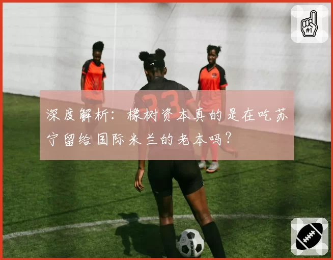 深度解析：橡树资本真的是在吃苏宁留给国际米兰的老本吗？