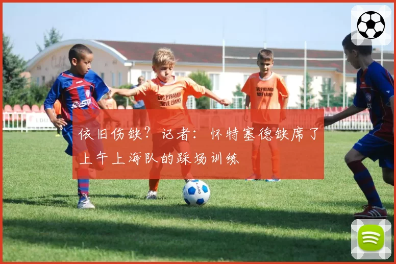 依旧伤缺？记者：怀特塞德缺席了上午上海队的踩场训练