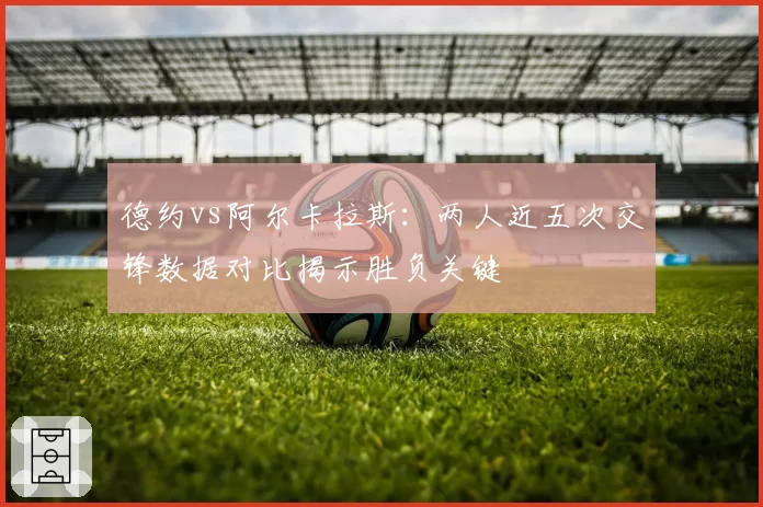 德约vs阿尔卡拉斯：两人近五次交锋数据对比揭示胜负关键
