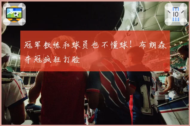 冠军教练和球员也不懂球！布朗森夺冠疯狂打脸