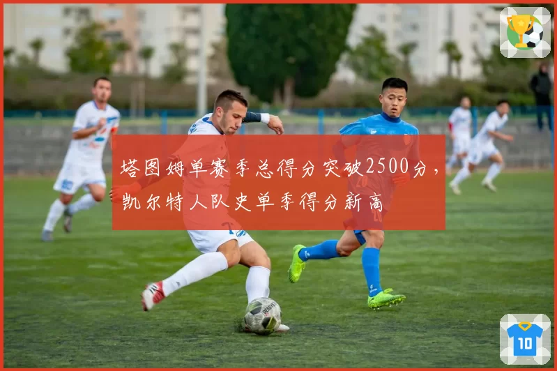 塔图姆单赛季总得分突破2500分,凯尔特人队史单季得分新高