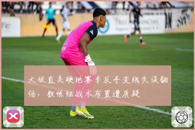 大坂直美硬地赛季反手变线失误翻倍，教练组战术布置遭质疑