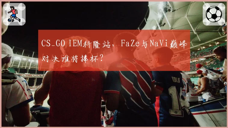 CS_GO IEM科隆站，FaZe与NaVi巅峰对决谁将捧杯？