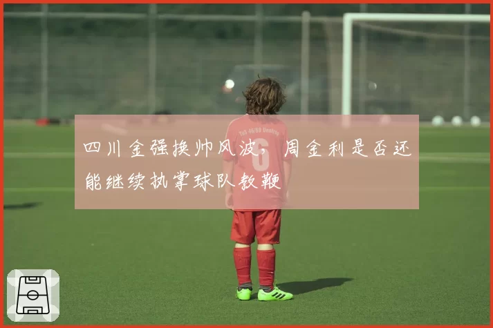 四川金强换帅风波，周金利是否还能继续执掌球队教鞭