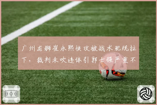 广州龙狮崔永熙快攻被战术犯规拉下，裁判未吹违体引郭士强严重不满？