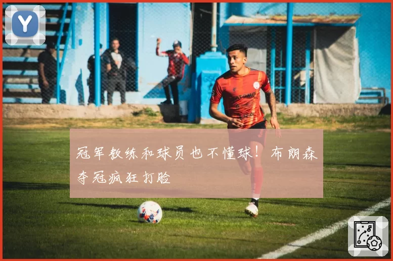 冠军教练和球员也不懂球！布朗森夺冠疯狂打脸