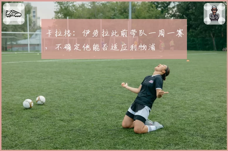 卡拉格：伊劳拉此前带队一周一赛，不确定他能否适应利物浦