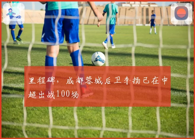 里程碑，成都蓉城后卫李扬已在中超出战100场