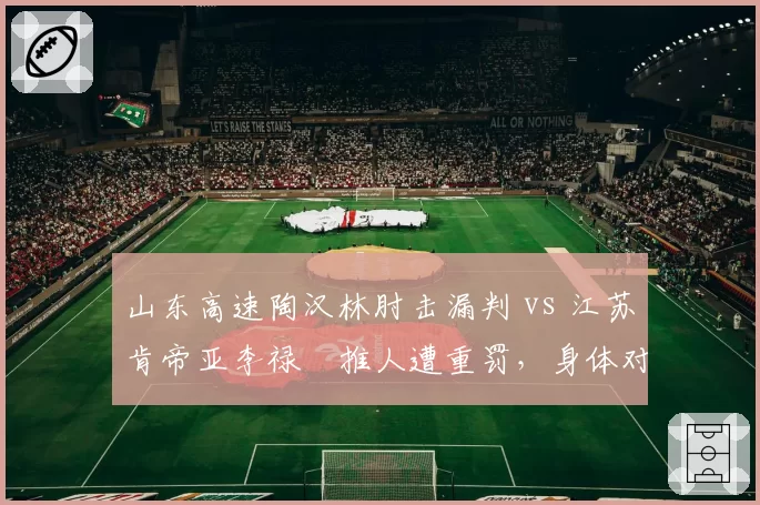 山东高速陶汉林肘击漏判 vs 江苏肯帝亚李禄曈推人遭重罚,身体对抗规则适用不公