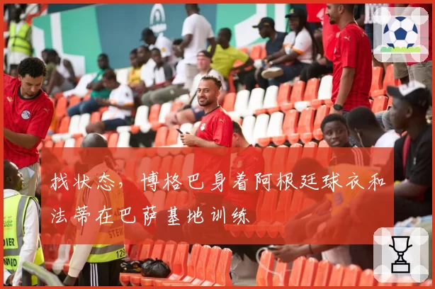 找状态,博格巴身着阿根廷球衣和法蒂在巴萨基地训练