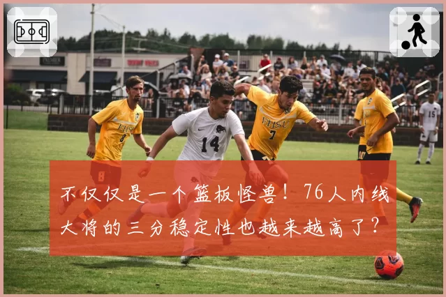 不仅仅是一个篮板怪兽！76人内线大将的三分稳定性也越来越高了？