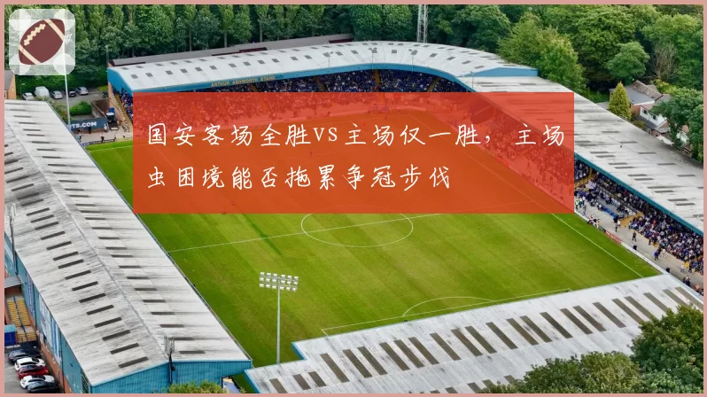 国安客场全胜vs主场仅一胜，主场虫困境能否拖累争冠步伐