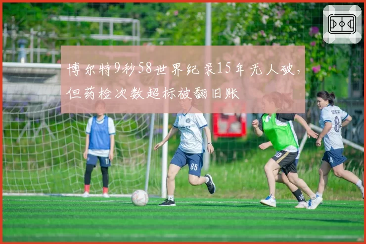 博尔特9秒58世界纪录15年无人破，但药检次数超标被翻旧账