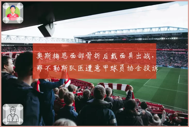 奥斯梅恩面部骨折后戴面具出战，那不勒斯队医遭意甲球员协会投诉