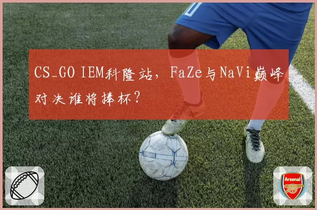 CS_GO IEM科隆站，FaZe与NaVi巅峰对决谁将捧杯？