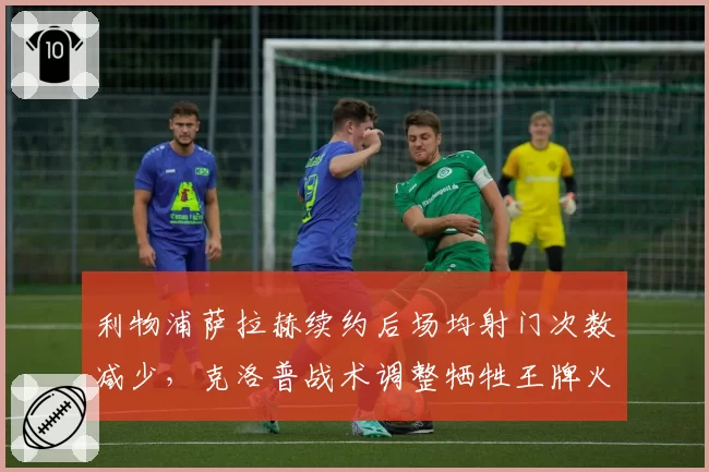利物浦萨拉赫续约后场均射门次数减少，克洛普战术调整牺牲王牌火力