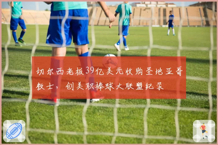 切尔西老板39亿美元收购圣地亚哥教士，创美职棒球大联盟纪录