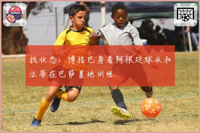 找状态，博格巴身着阿根廷球衣和法蒂在巴萨基地训练