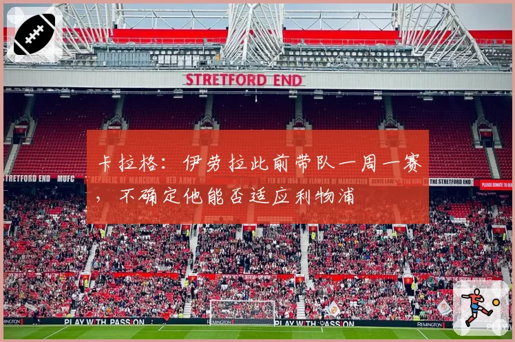 卡拉格：伊劳拉此前带队一周一赛，不确定他能否适应利物浦