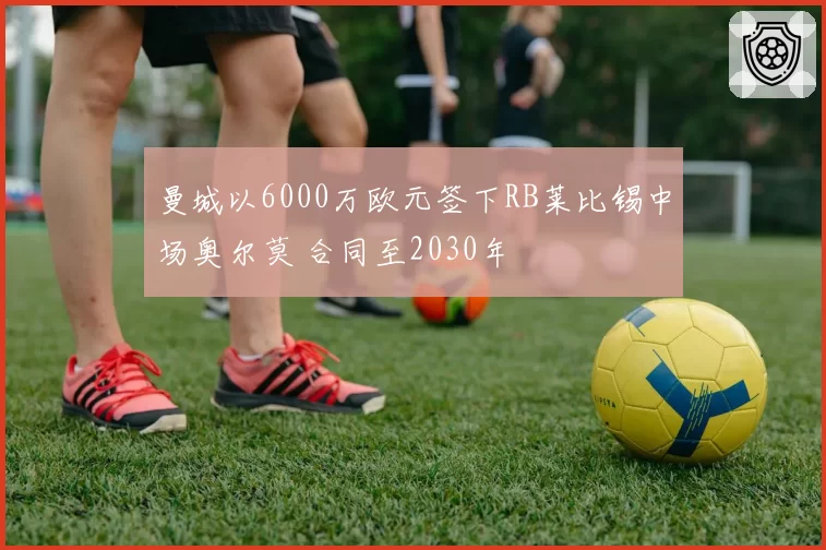曼城以6000万欧元签下RB莱比锡中场奥尔莫 合同至2030年