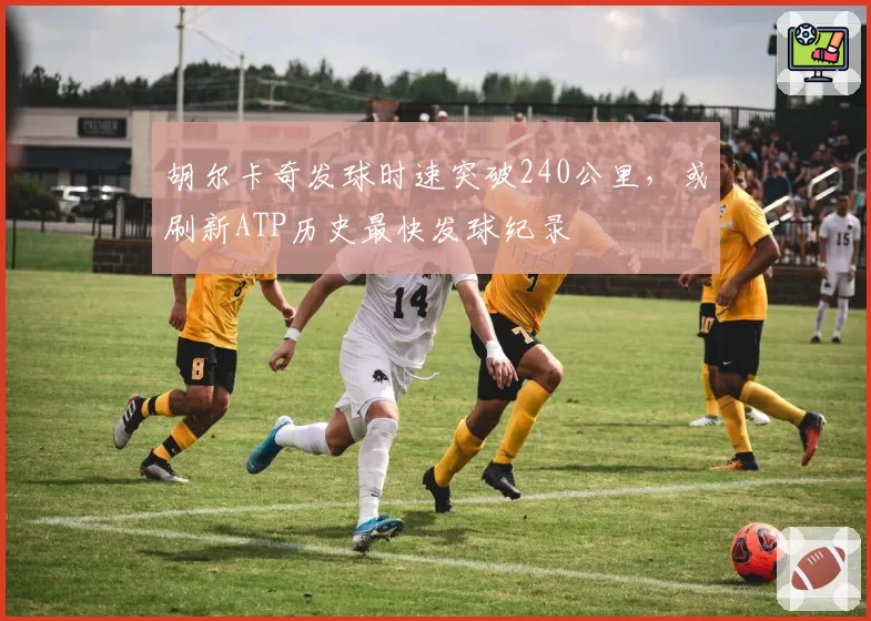 胡尔卡奇发球时速突破240公里,或刷新ATP历史最快发球纪录