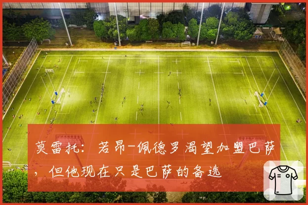 莫雷托：若昂-佩德罗渴望加盟巴萨，但他现在只是巴萨的备选